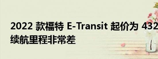 2022 款福特 E-Transit 起价为 43295 美元续航里程非常差