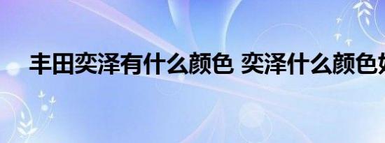 丰田奕泽有什么颜色 奕泽什么颜色好看 