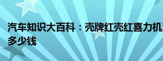 汽车知识大百科：壳牌红壳红喜力机油价格表多少钱