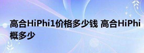 高合HiPhi1价格多少钱 高合HiPhi 1售价大概多少