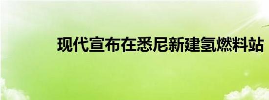 现代宣布在悉尼新建氢燃料站