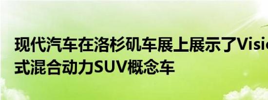 现代汽车在洛杉矶车展上展示了VisionT插电式混合动力SUV概念车