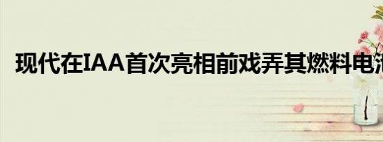 现代在IAA首次亮相前戏弄其燃料电池卡车