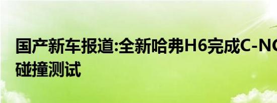 国产新车报道:全新哈弗H6完成C-NCAP侧面碰撞测试