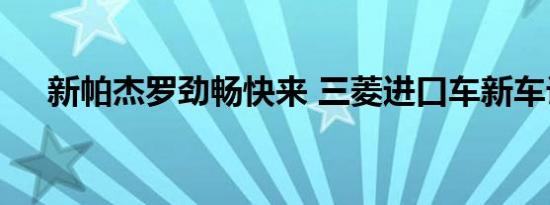 新帕杰罗劲畅快来 三菱进口车新车计划