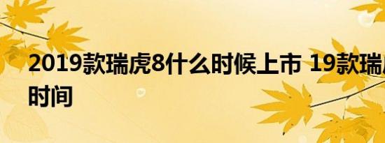 2019款瑞虎8什么时候上市 19款瑞虎8上市时间