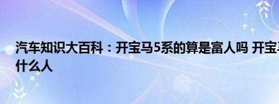 汽车知识大百科：开宝马5系的算是富人吗 开宝马5系都是什么人