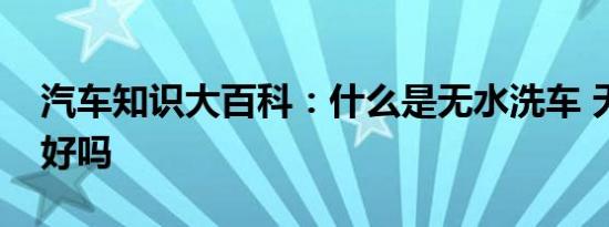 汽车知识大百科：什么是无水洗车 无水洗车好吗