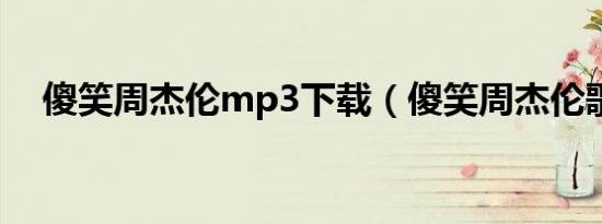 傻笑周杰伦mp3下载（傻笑周杰伦歌词）