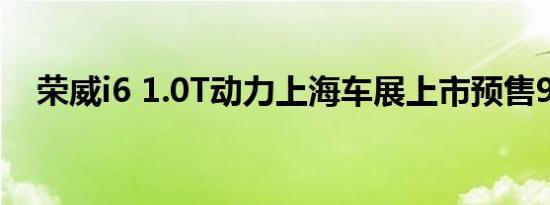 荣威i6 1.0T动力上海车展上市预售9万起