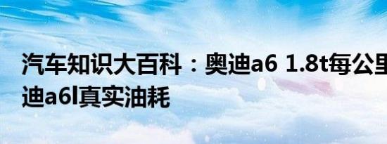 汽车知识大百科：奥迪a6 1.8t每公里油耗 奥迪a6l真实油耗