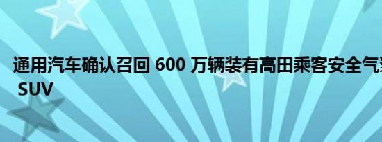 通用汽车确认召回 600 万辆装有高田乘客安全气囊的卡车和 SUV