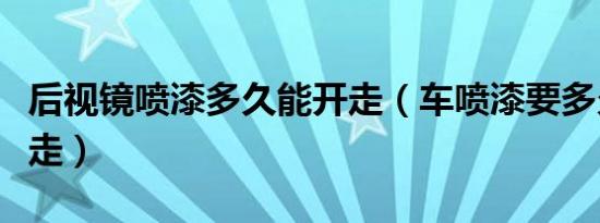 后视镜喷漆多久能开走（车喷漆要多久可以开走）