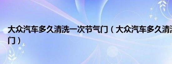 大众汽车多久清洗一次节气门（大众汽车多久清洗一次节气门）