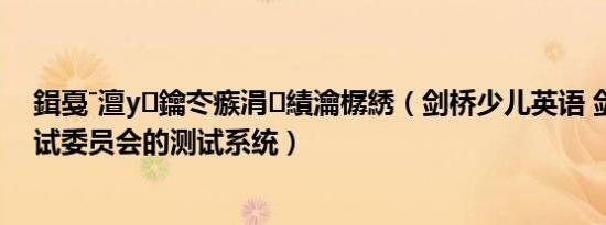 鍓戞ˉ澶у鑰冭瘯涓績瀹樼綉（剑桥少儿英语 剑桥大学考试委员会的测试系统）