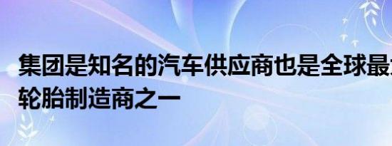 集团是知名的汽车供应商也是全球最大的汽车轮胎制造商之一