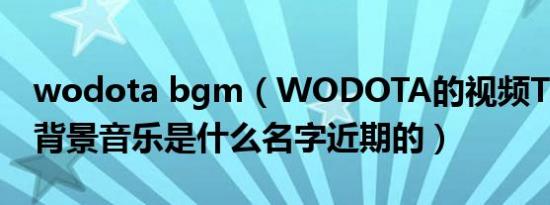 wodota bgm（WODOTA的视频TOP10的背景音乐是什么名字近期的）