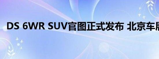 DS 6WR SUV官图正式发布 北京车展首发