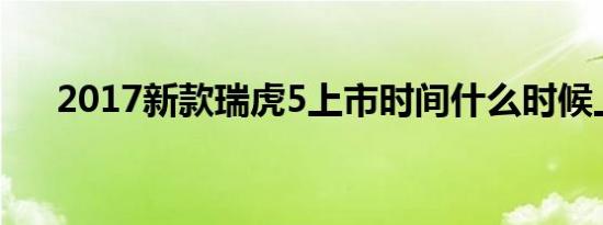 2017新款瑞虎5上市时间什么时候上市