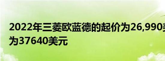 2022年三菱欧蓝德的起价为26,990美元最高为37640美元