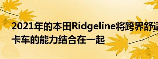 2021年的本田Ridgeline将跨界舒适性与皮卡车的能力结合在一起