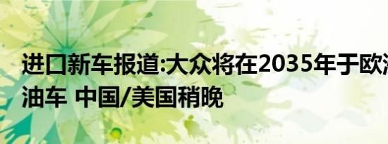 进口新车报道:大众将在2035年于欧洲停售燃油车 中国/美国稍晚