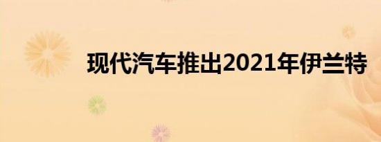 现代汽车推出2021年伊兰特