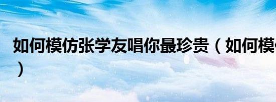 如何模仿张学友唱你最珍贵（如何模仿张学友）