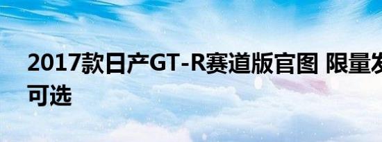 2017款日产GT-R赛道版官图 限量发行多色可选