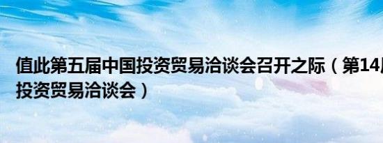 值此第五届中国投资贸易洽谈会召开之际（第14届中国国际投资贸易洽谈会）