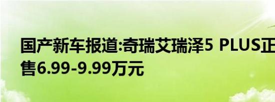 国产新车报道:奇瑞艾瑞泽5 PLUS正式上市 售6.99-9.99万元