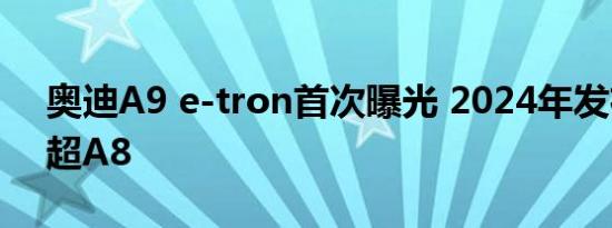 奥迪A9 e-tron首次曝光 2024年发布/定位超A8