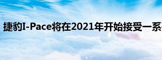 捷豹I-Pace将在2021年开始接受一系列升级