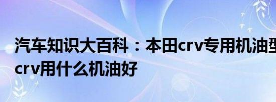 汽车知识大百科：本田crv专用机油型号 本田crv用什么机油好