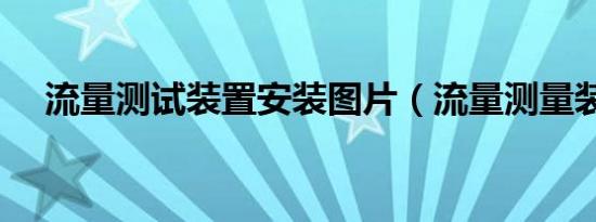 流量测试装置安装图片（流量测量装置）