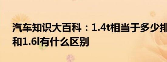 汽车知识大百科：1.4t相当于多少排量 1.4t和1.6l有什么区别