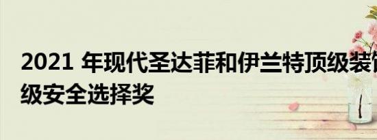 2021 年现代圣达菲和伊兰特顶级装饰获得顶级安全选择奖