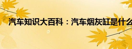 汽车知识大百科：汽车烟灰缸是什么情况