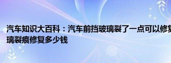 汽车知识大百科：汽车前挡玻璃裂了一点可以修复吗 挡风玻璃裂痕修复多少钱