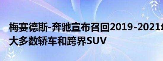 梅赛德斯-奔驰宣布召回2019-2021年款式的大多数轿车和跨界SUV