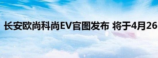 长安欧尚科尚EV官图发布 将于4月26日上市