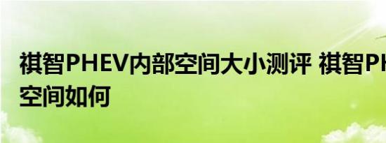 祺智PHEV内部空间大小测评 祺智PHEV后排空间如何 