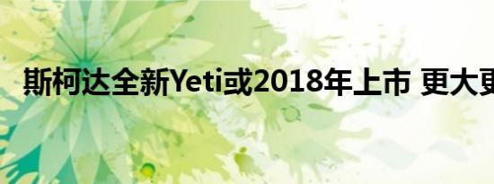 斯柯达全新Yeti或2018年上市 更大更漂亮