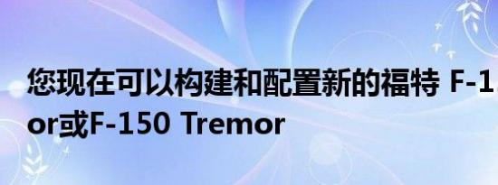 您现在可以构建和配置新的福特 F-150 Raptor或F-150 Tremor