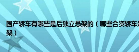 国产轿车有哪些是后独立悬架的（哪些合资轿车是后独立悬架）