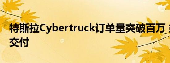 特斯拉Cybertruck订单量突破百万 或于年内交付