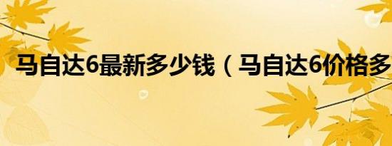 马自达6最新多少钱（马自达6价格多少钱）