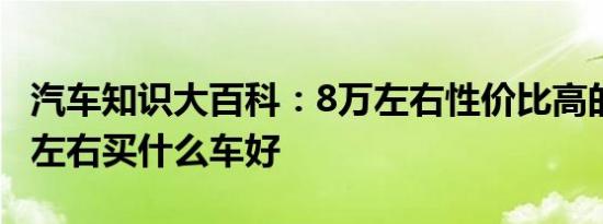 汽车知识大百科：8万左右性价比高的车 八万左右买什么车好