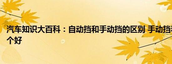 汽车知识大百科：自动挡和手动挡的区别 手动挡和自动挡哪个好