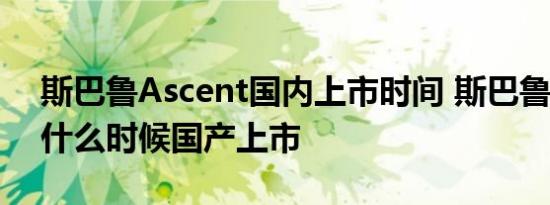 斯巴鲁Ascent国内上市时间 斯巴鲁Ascent什么时候国产上市